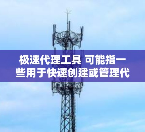 极速代理工具 可能指一些用于快速创建或管理代理服务器的工具。以下是一些可能相关的工具和方法 极速代理工具 可能指一些用于快速创建或管理代理服务器的工具。以下是一些可能相关的工具和方法