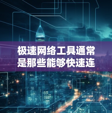 极速网络工具通常是那些能够快速连接到互联网、处理网络请求、优化网络性能的工具或软件。以下是一些可能指的是的极速网络工具及其作用