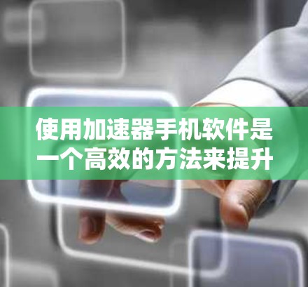 使用加速器手机软件是一个高效的方法来提升下载速度和减少等待时间。以下是一个详细的步骤指南，帮助你顺利使用加速器软件