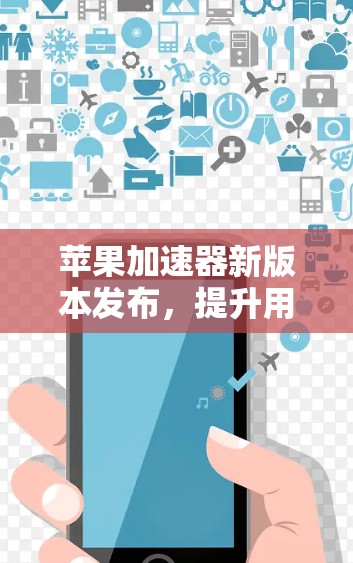 苹果加速器新版本发布,提升用户体验! 苹果加速器新版本发布,提升用户体验!
