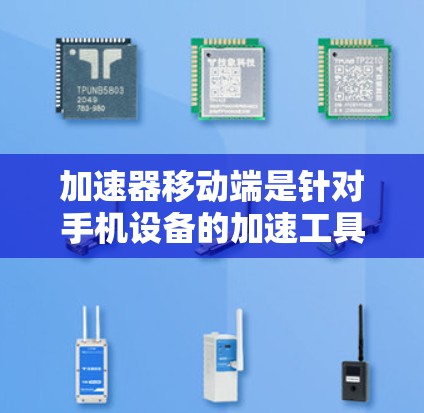 加速器移动端是针对手机设备的加速工具，旨在优化应用速度和提升用户体验。以下是关于该主题的详细说明