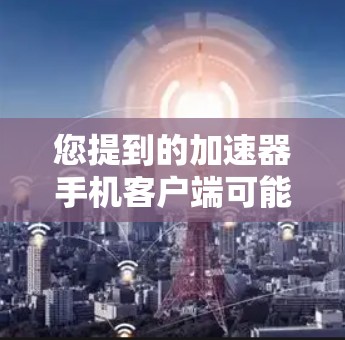 您提到的加速器手机客户端可能是指加速器应用或工具,该应用通常用于加速手机数据流、提升手机性能。以下是关于加速器的应用的详细介绍 您提到的加速器手机客户端可能是指加速器应用或工具,该应用通常用于加速手机数据流、提升手机性能。以下是关于加速器的应用的详细介绍