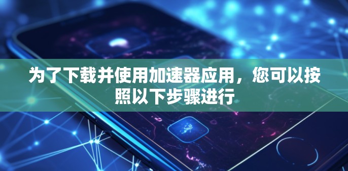 为了下载并使用加速器应用,您可以按照以下步骤进行 为了下载并使用加速器应用,您可以按照以下步骤进行
