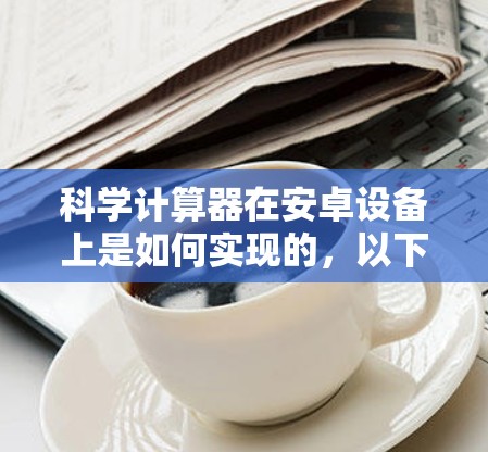 科学计算器在安卓设备上是如何实现的,以下是详细的步骤和说明 科学计算器在安卓设备上是如何实现的,以下是详细的步骤和说明