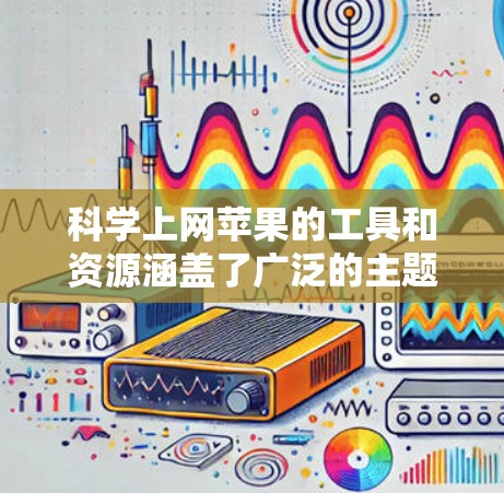 科学上网苹果的工具和资源涵盖了广泛的主题,提供了一定的计算和教育机会。以下是一些主要的科学上网苹果工具和资源 科学上网苹果的工具和资源涵盖了广泛的主题,提供了一定的计算和教育机会。以下是一些主要的科学上网苹果工具和资源