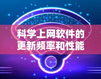 科学上网软件的更新频率和性能一直是用户关注的焦点。以下是对科学上网软件的总结和建议