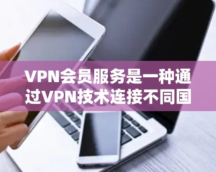 VPN会员服务是一种通过VPN技术连接不同国家网络的会员服务,通常由VPN平台提供。以下是关于VPN会员服务的详细分析 VPN会员服务是一种通过VPN技术连接不同国家网络的会员服务,通常由VPN平台提供。以下是关于VPN会员服务的详细分析