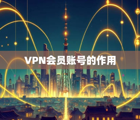 VPN会员账号的作用 VPN会员账号的作用