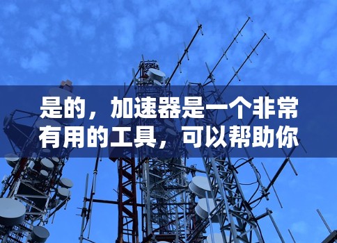 是的,加速器是一个非常有用的工具,可以帮助你在网络上更快地访问网页、下载文件或其他资源。如果你正在寻找一个免费的加速器软件,以下是一些推荐的选项,以及如何获取它们的步骤 是的,加速器是一个非常有用的工具,可以帮助你在网络上更快地访问网页、下载文件或其他资源。如果你正在寻找一个免费的加速器软件,以下是一些推荐的选项,以及如何获取它们的步骤