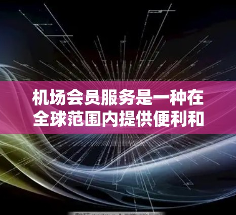 机场会员服务是一种在全球范围内提供便利和优惠的会员制服务,帮助旅客更好地享受机场的设施和资源。以下是机场会员服务的主要内容 机场会员服务是一种在全球范围内提供便利和优惠的会员制服务,帮助旅客更好地享受机场的设施和资源。以下是机场会员服务的主要内容