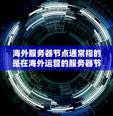 海外服务器节点通常指的是在海外运营的服务器节点，比如在海外的云计算平台、云服务器或本地服务器上部署的服务器。以下是一些可能与海外服务器节点相关的内容和信息