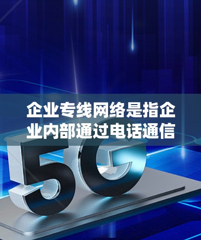 企业专线网络是指企业内部通过电话通信实现各个部门、客户和客户关系中心之间的高效沟通的网络系统。它旨在提升企业之间的协作效率，支持销售、生产、客户服务等业务需求