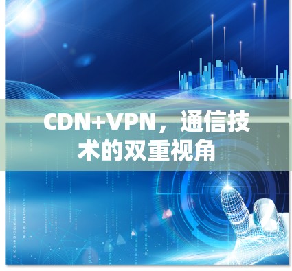 CDN+VPN，通信技术的双重视角