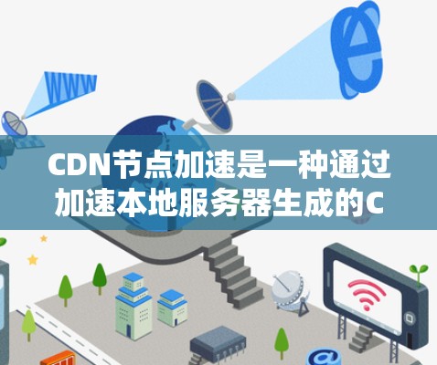CDN节点加速是一种通过加速本地服务器生成的CDN内容来提升用户体验的技术，适用于视频上传、直播吧、视频播放等应用。以下是对CDN节点加速的详细总结