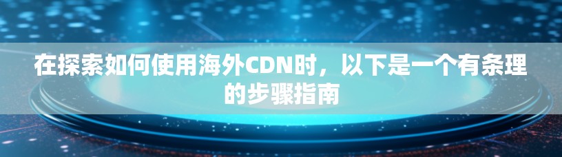 在探索如何使用海外CDN时，以下是一个有条理的步骤指南