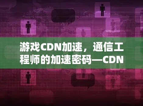 游戏CDN加速,通信工程师的加速密码—CDN技术解析 游戏CDN加速,通信工程师的加速密码—CDN技术解析