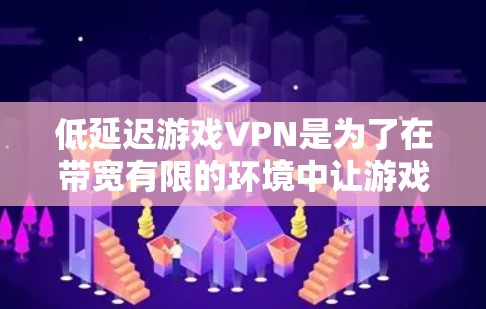 低延迟游戏VPN是为了在带宽有限的环境中让游戏运行流畅，通常用于在线游戏、视频流应用等。以下是关于低延迟游戏VPN的详细信息