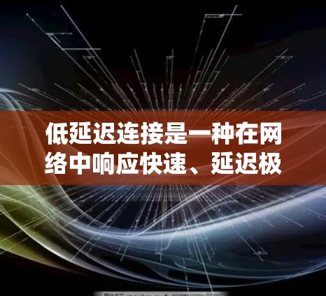 低延迟连接是一种在网络中响应快速、延迟极小的特性,主要通过优化多个方面来实现。以下是一个系统性的总结 低延迟连接是一种在网络中响应快速、延迟极小的特性,主要通过优化多个方面来实现。以下是一个系统性的总结