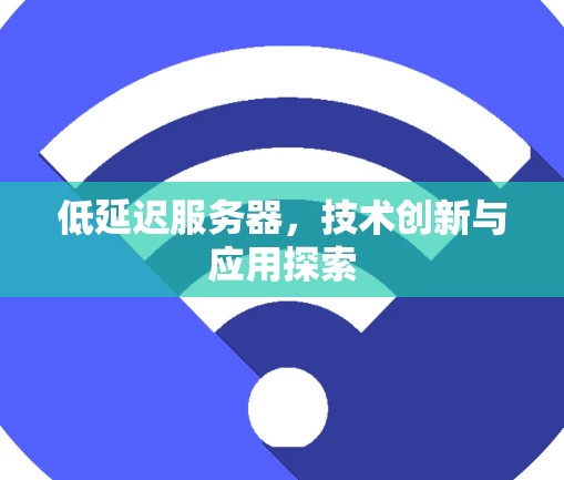 低延迟服务器,技术创新与应用探索 低延迟服务器,技术创新与应用探索