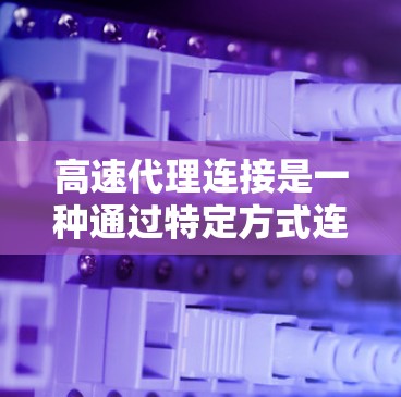 高速代理连接是一种通过特定方式连接电脑和互联网来访问外部资源的技术。以下是一些常见的高速代理连接方式及其特点 高速代理连接是一种通过特定方式连接电脑和互联网来访问外部资源的技术。以下是一些常见的高速代理连接方式及其特点