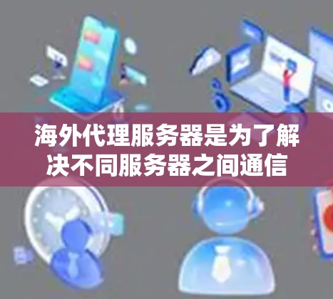 海外代理服务器是为了解决不同服务器之间通信不畅的问题，通过选择合适的服务器、处理IP转换、编码转换、数据复制和优化来确保数据的安全、高效传输。以下是对海外代理服务器的详细介绍