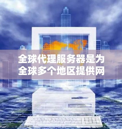 全球代理服务器是为全球多个地区提供网络服务的服务器，确保每个地区的用户都能使用到类似的服务。以下是全球代理服务器的详细分析