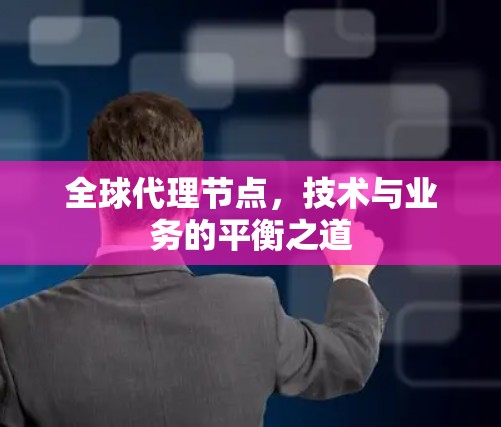 全球代理节点，技术与业务的平衡之道