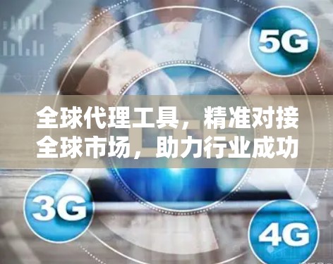 全球代理工具，精准对接全球市场，助力行业成功