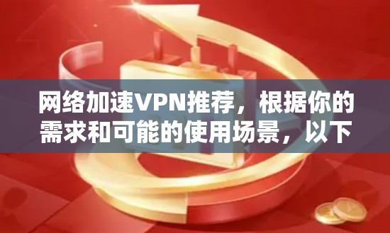 网络加速VPN推荐，根据你的需求和可能的使用场景，以下是几个推荐服务的列表，供你参考