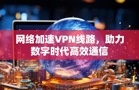 网络加速VPN线路，助力数字时代高效通信