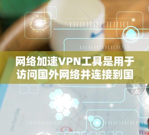 网络加速VPN工具是用于访问国外网络并连接到国内设备的网络服务，帮助用户高效访问多国互联网。以下是对这些工具的详细介绍