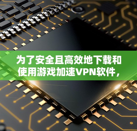 为了安全且高效地下载和使用游戏加速VPN软件,以下是一个结构化的指南 为了安全且高效地下载和使用游戏加速VPN软件,以下是一个结构化的指南