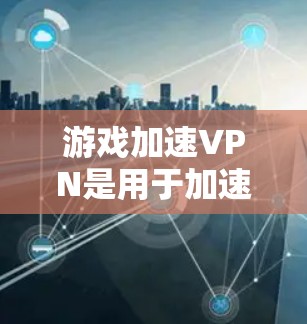 游戏加速VPN是用于加速游戏下载速度的网络服务,主要帮助玩家在游戏时更快地连接网络,减少延迟。以下是关于游戏加速VPN的详细信息 游戏加速VPN是用于加速游戏下载速度的网络服务,主要帮助玩家在游戏时更快地连接网络,减少延迟。以下是关于游戏加速VPN的详细信息