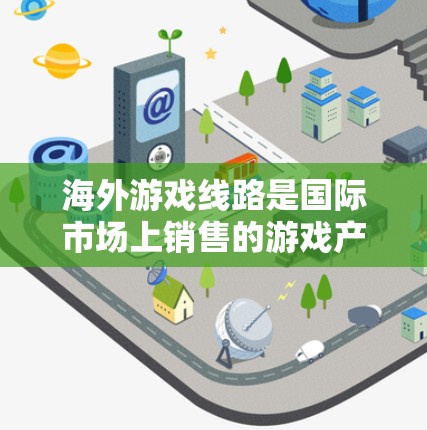 海外游戏线路是国际市场上销售的游戏产品，涵盖了多种平台和类型。以下是一些主要的海外游戏平台和类型，供您参考