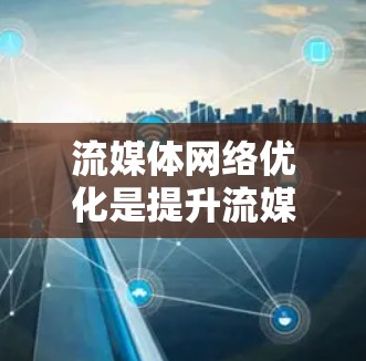 流媒体网络优化是提升流媒体平台用户体验的重要环节，需要综合考虑网络、设备、内容、用户体验等多个方面。以下是一个详细的优化步骤和策略，帮助你更好地优化流媒体网络
