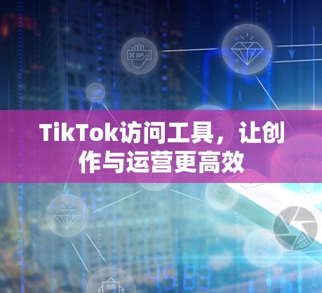 TikTok访问工具,让创作与运营更高效 TikTok访问工具,让创作与运营更高效
