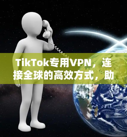 TikTok专用VPN，连接全球的高效方式，助力你的社交生活