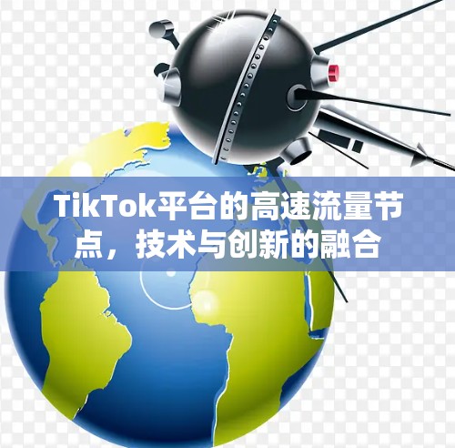 TikTok平台的高速流量节点，技术与创新的融合
