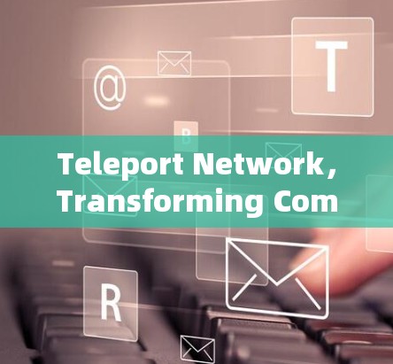Teleport Network，Transforming Communication with a New Generation of Nodes