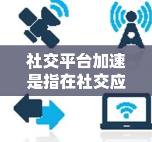 社交平台加速是指在社交应用中通过技术手段优化数据处理、提升用户体验和效率。以下是对这一概念的详细总结 社交平台加速是指在社交应用中通过技术手段优化数据处理、提升用户体验和效率。以下是对这一概念的详细总结