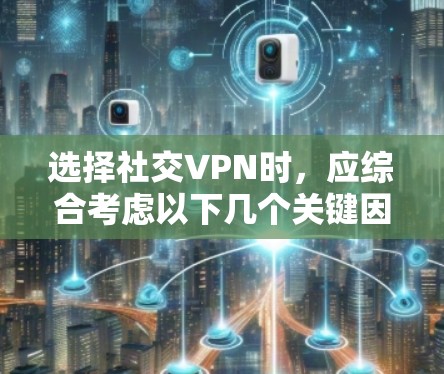 选择社交VPN时，应综合考虑以下几个关键因素