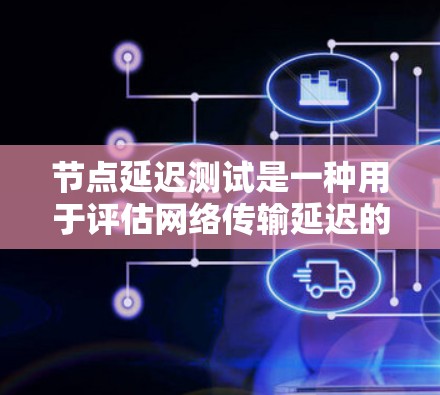 节点延迟测试是一种用于评估网络传输延迟的工具，帮助网络工程师和开发者优化网络性能。以下是详细的步骤和解释