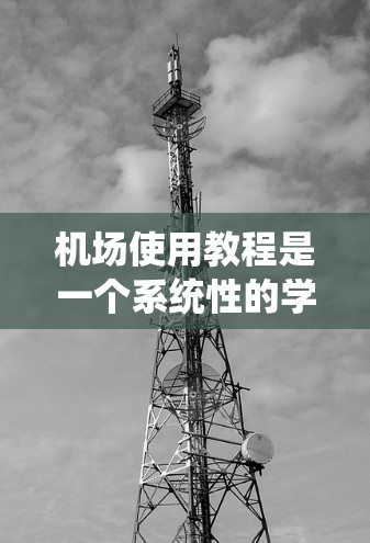 机场使用教程是一个系统性的学习过程，旨在帮助乘客理解和掌握机场的运营、导航和资源管理等方面的知识。以下是基于上述思考的总结和分步骤的指南
