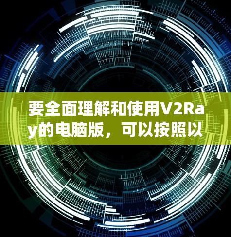 要全面理解和使用V2Ray的电脑版，可以按照以下步骤进行