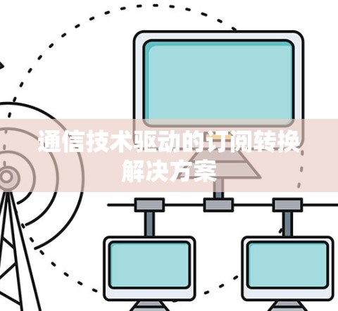通信技术驱动的订阅转换解决方案
