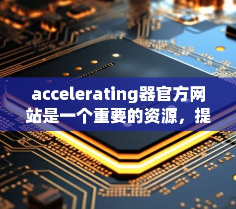accelerating器官方网站是一个重要的资源，提供关于加速器的文档、社区支持和产品更新。以下是几个主要的加速器官方网站