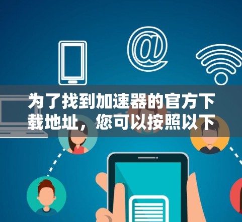 为了找到加速器的官方下载地址，您可以按照以下步骤进行查找