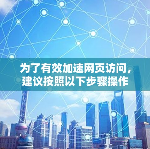 为了有效加速网页访问，建议按照以下步骤操作