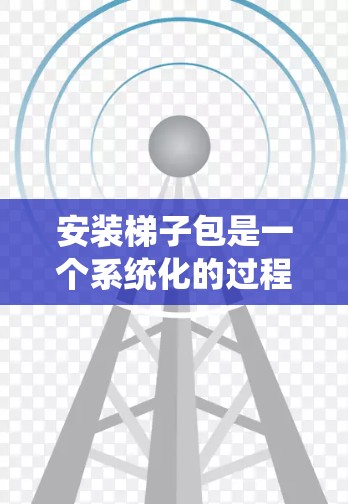 安装梯子包是一个系统化的过程,确保梯子牢固且安全。以下是详细的步骤指南 安装梯子包是一个系统化的过程,确保梯子牢固且安全。以下是详细的步骤指南