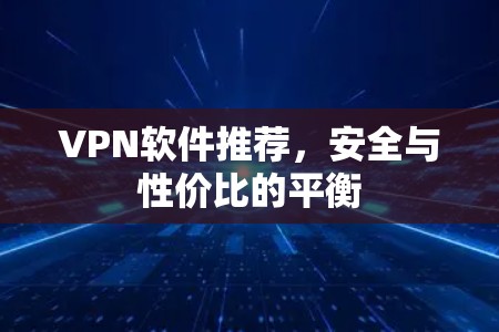 VPN软件推荐，安全与性价比的平衡